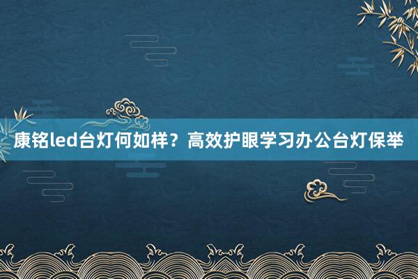 康铭led台灯何如样？高效护眼学习办公台灯保举