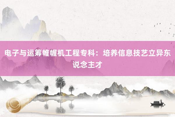 电子与运筹帷幄机工程专科：培养信息技艺立异东说念主才
