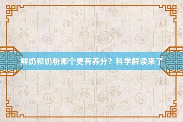 鲜奶和奶粉哪个更有养分？科学解读来了