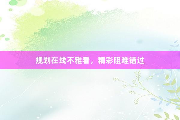 规划在线不雅看，精彩阻难错过